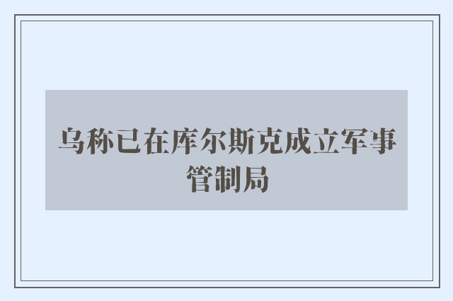 乌称已在库尔斯克成立军事管制局