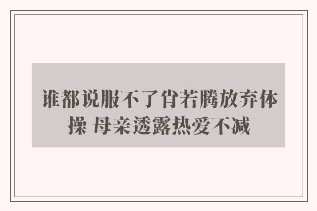 谁都说服不了肖若腾放弃体操 母亲透露热爱不减