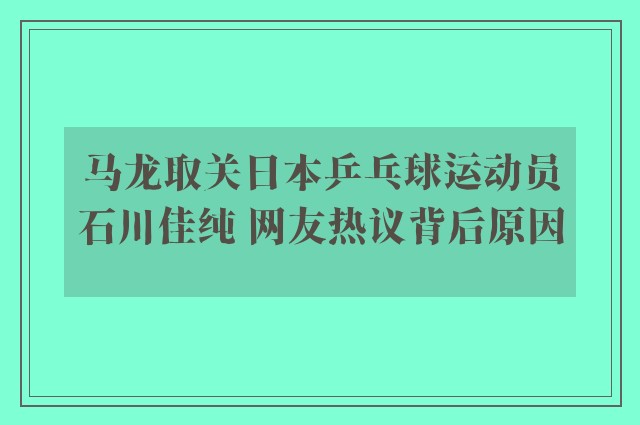 马龙取关日本乒乓球运动员石川佳纯 网友热议背后原因