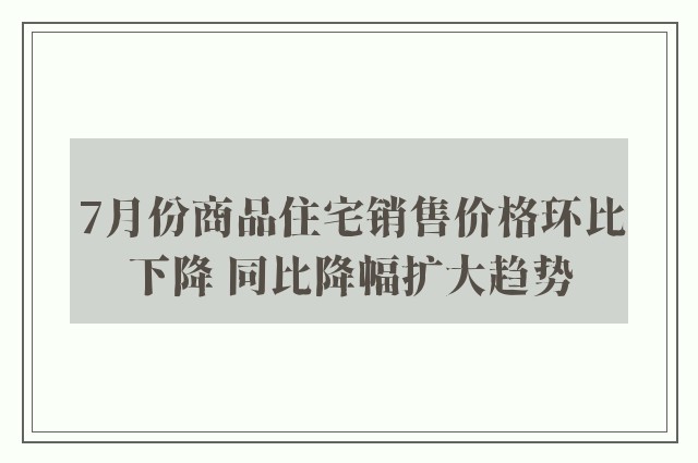 7月份商品住宅销售价格环比下降 同比降幅扩大趋势