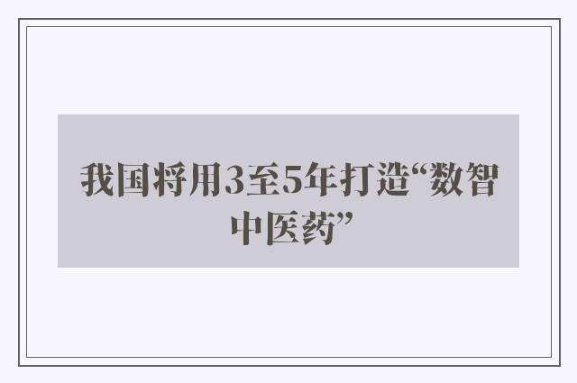 我国将用3至5年打造“数智中医药”