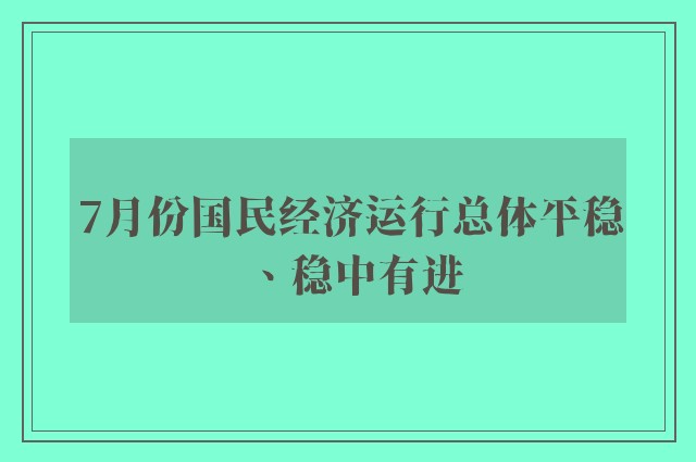 7月份国民经济运行总体平稳、稳中有进