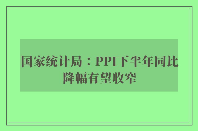 国家统计局：PPI下半年同比降幅有望收窄