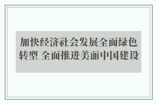 加快经济社会发展全面绿色转型 全面推进美丽中国建设