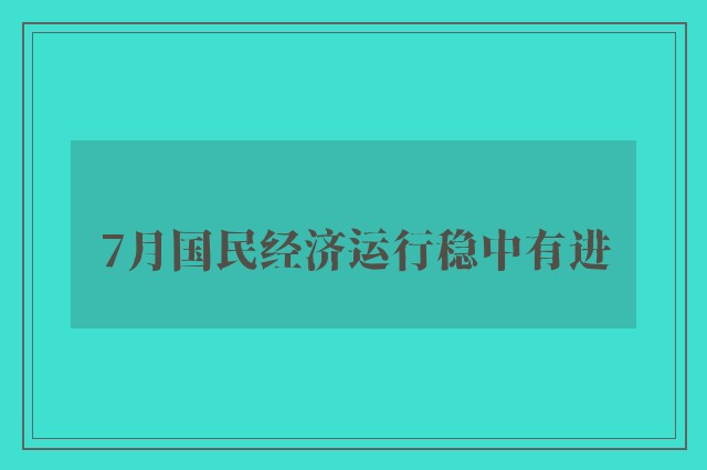 7月国民经济运行稳中有进