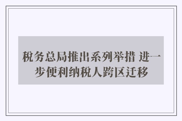 税务总局推出系列举措 进一步便利纳税人跨区迁移