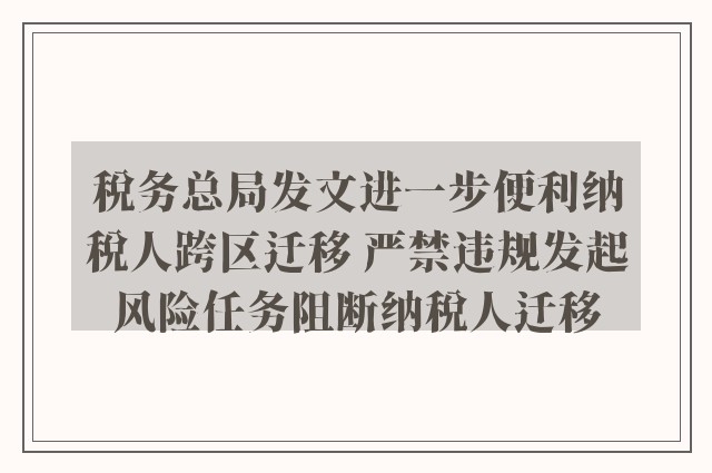 税务总局发文进一步便利纳税人跨区迁移 严禁违规发起风险任务阻断纳税人迁移