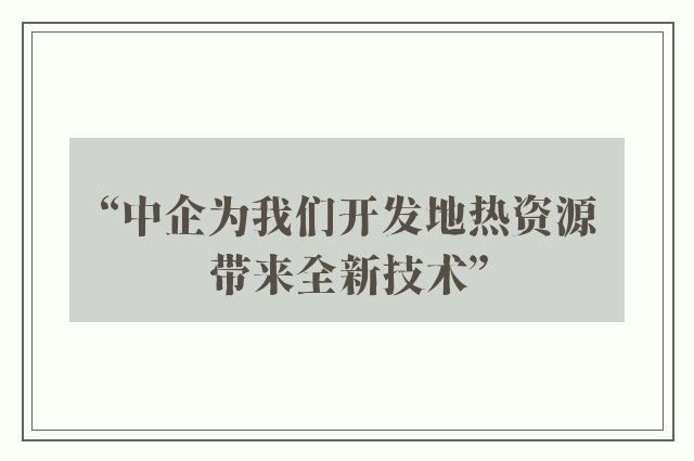 “中企为我们开发地热资源带来全新技术”