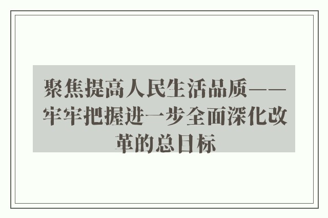 聚焦提高人民生活品质——牢牢把握进一步全面深化改革的总目标