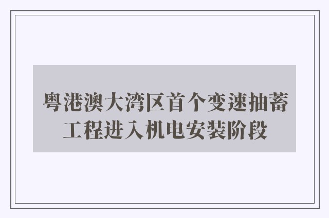 粤港澳大湾区首个变速抽蓄工程进入机电安装阶段