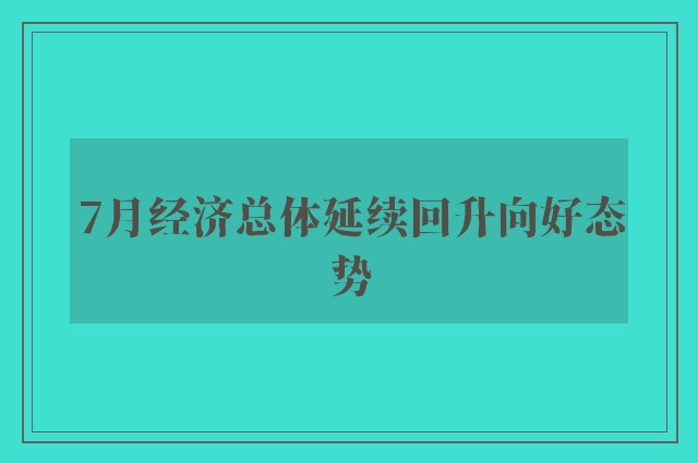 7月经济总体延续回升向好态势