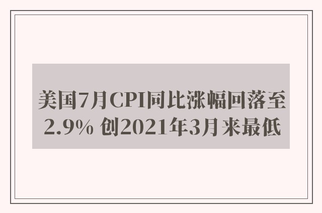 美国7月CPI同比涨幅回落至2.9% 创2021年3月来最低