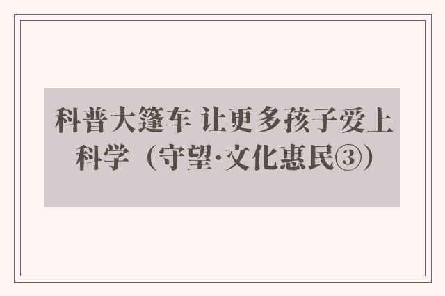 科普大篷车 让更多孩子爱上科学（守望·文化惠民③）