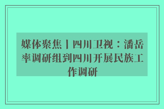 媒体聚焦丨四川卫视：潘岳率调研组到四川开展民族工作调研