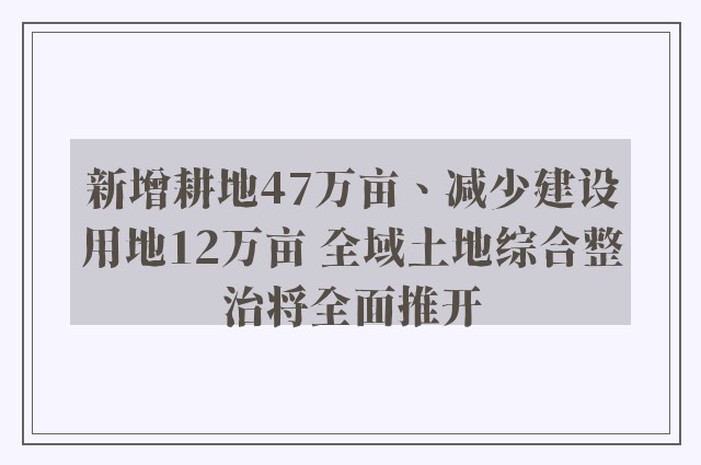 新增耕地47万亩、减少建设用地12万亩 全域土地综合整治将全面推开