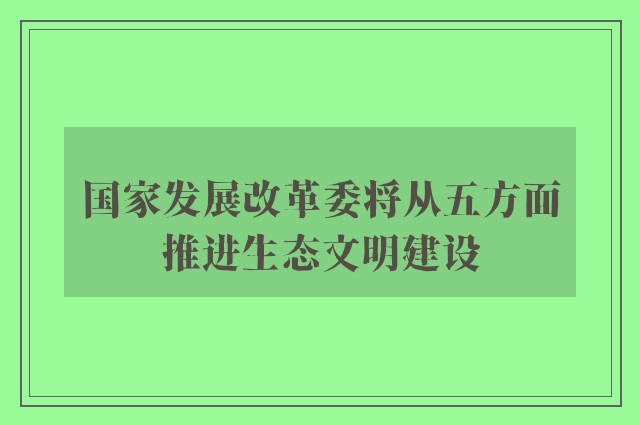 国家发展改革委将从五方面推进生态文明建设