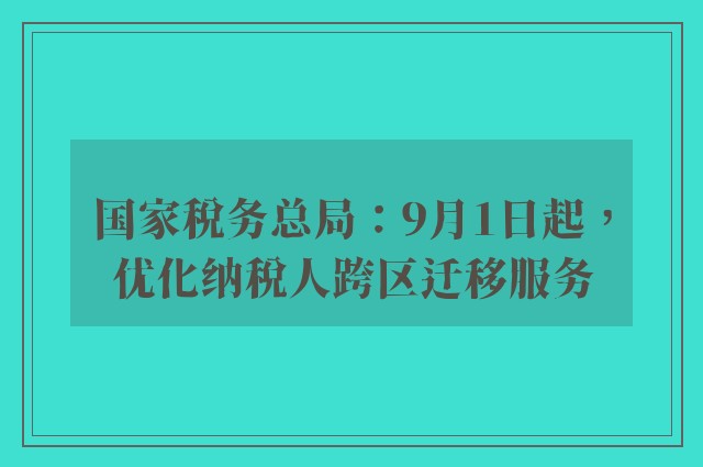 国家税务总局：9月1日起，优化纳税人跨区迁移服务