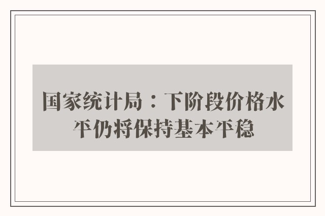 国家统计局：下阶段价格水平仍将保持基本平稳