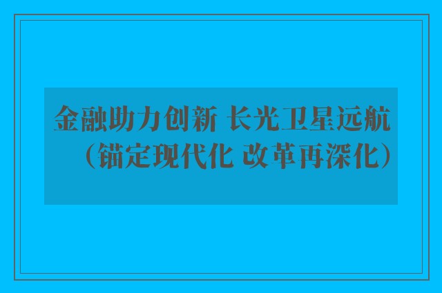 金融助力创新 长光卫星远航（锚定现代化 改革再深化）