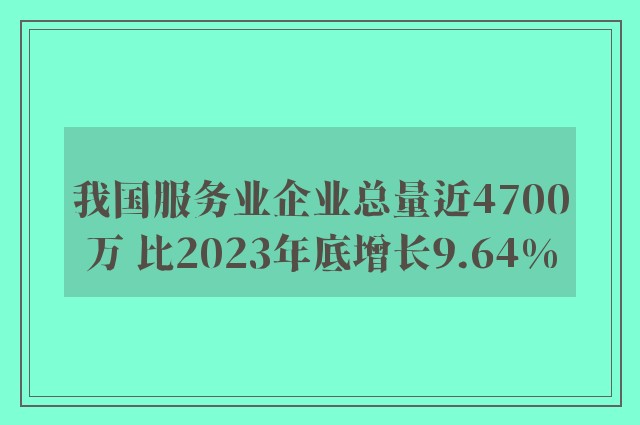 我国服务业企业总量近4700万 比2023年底增长9.64%