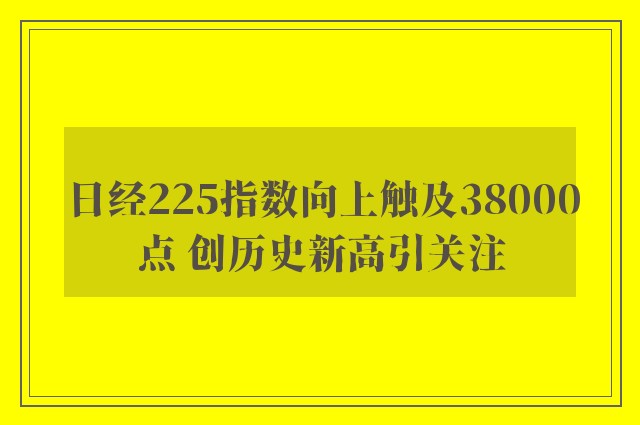 日经225指数向上触及38000点 创历史新高引关注