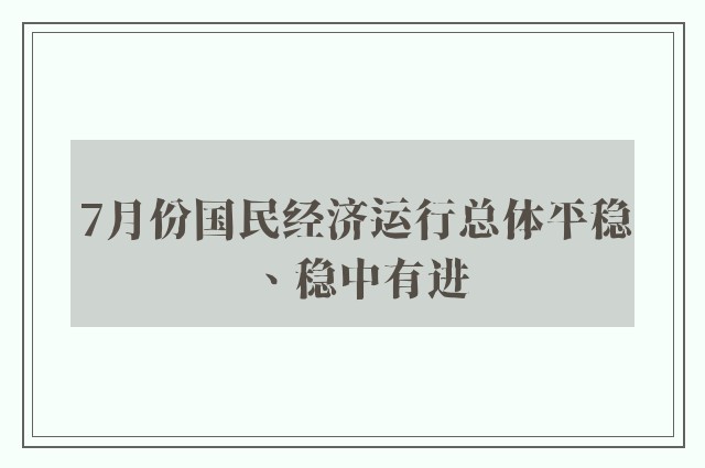 7月份国民经济运行总体平稳、稳中有进