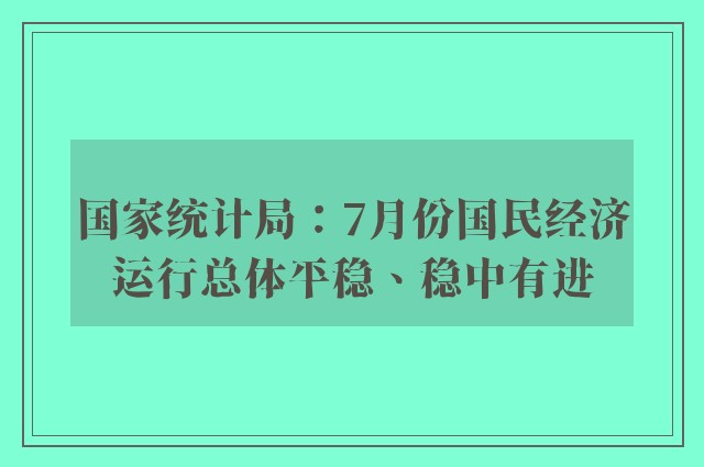 国家统计局：7月份国民经济运行总体平稳、稳中有进