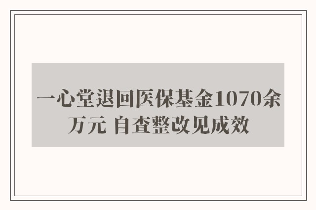 一心堂退回医保基金1070余万元 自查整改见成效