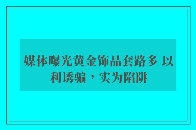 媒体曝光黄金饰品套路多 以利诱骗，实为陷阱