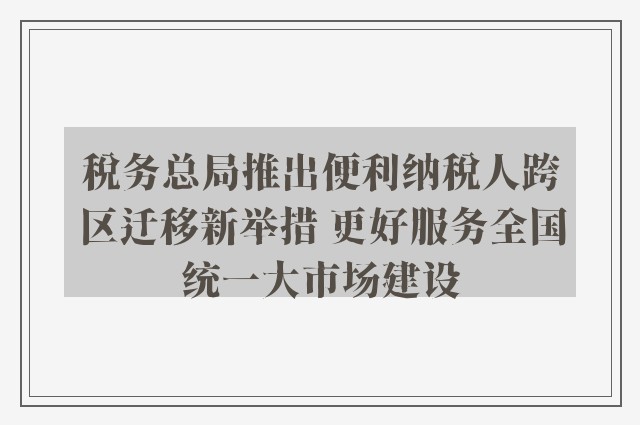 税务总局推出便利纳税人跨区迁移新举措 更好服务全国统一大市场建设