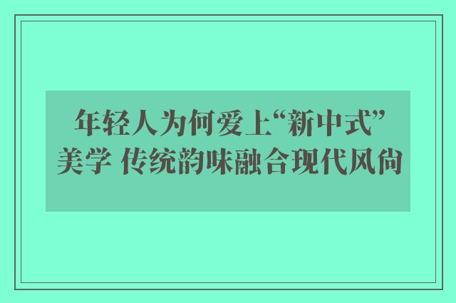 年轻人为何爱上“新中式”美学 传统韵味融合现代风尚