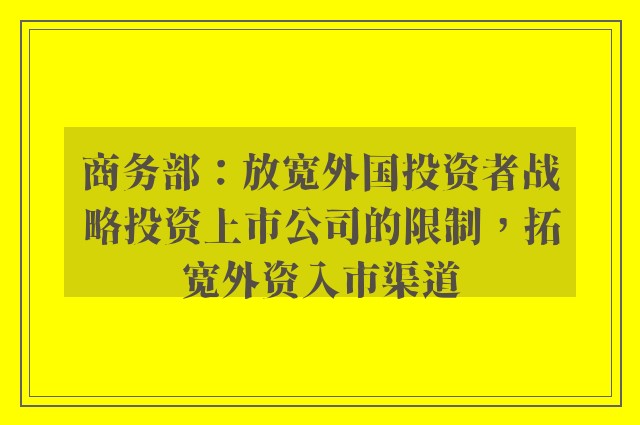 商务部：放宽外国投资者战略投资上市公司的限制，拓宽外资入市渠道