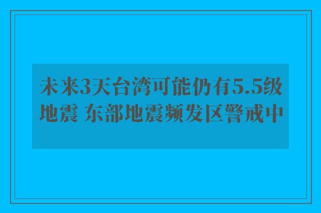 未来3天台湾可能仍有5.5级地震 东部地震频发区警戒中