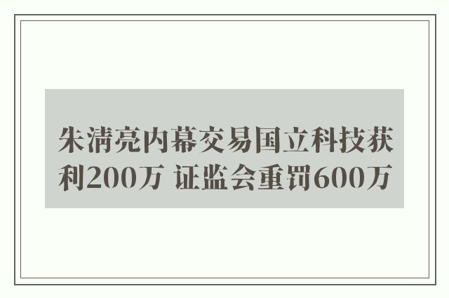 朱清亮内幕交易国立科技获利200万 证监会重罚600万