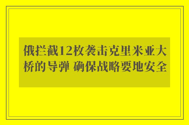 俄拦截12枚袭击克里米亚大桥的导弹 确保战略要地安全