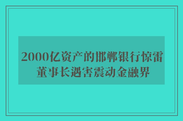 2000亿资产的邯郸银行惊雷 董事长遇害震动金融界