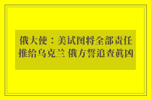 俄大使：美试图将全部责任推给乌克兰 俄方誓追查真凶