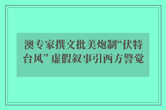 澳专家撰文批美炮制“伏特台风” 虚假叙事引西方警觉