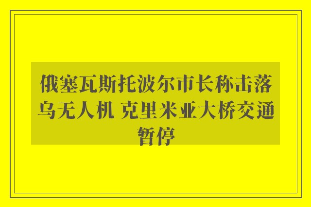 俄塞瓦斯托波尔市长称击落乌无人机 克里米亚大桥交通暂停