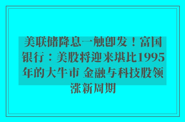 美联储降息一触即发！富国银行：美股将迎来堪比1995年的大牛市 金融与科技股领涨新周期