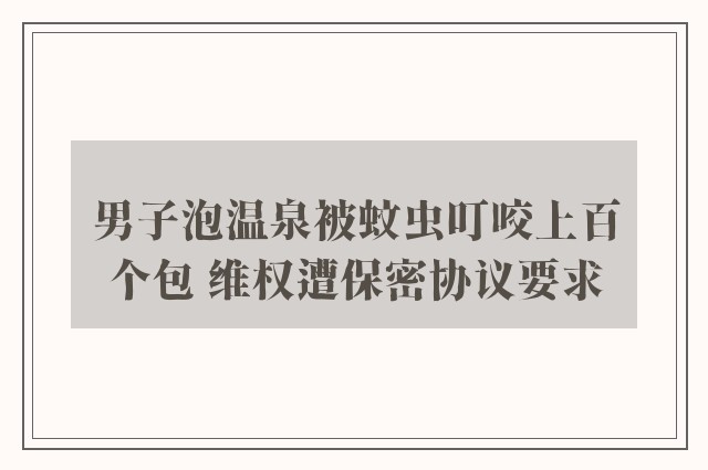 男子泡温泉被蚊虫叮咬上百个包 维权遭保密协议要求