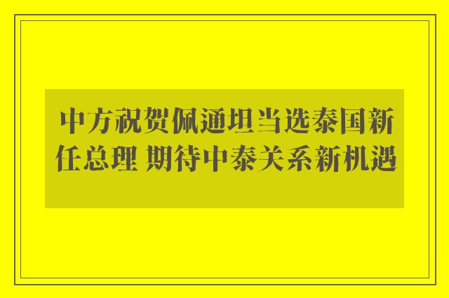 中方祝贺佩通坦当选泰国新任总理 期待中泰关系新机遇