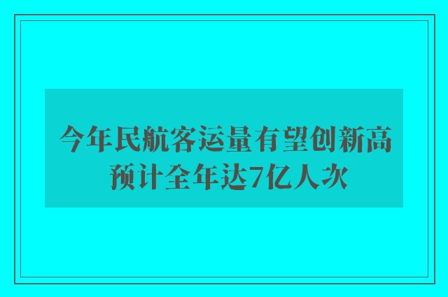 今年民航客运量有望创新高 预计全年达7亿人次