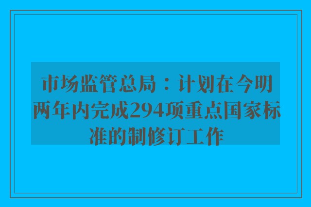 市场监管总局：计划在今明两年内完成294项重点国家标准的制修订工作