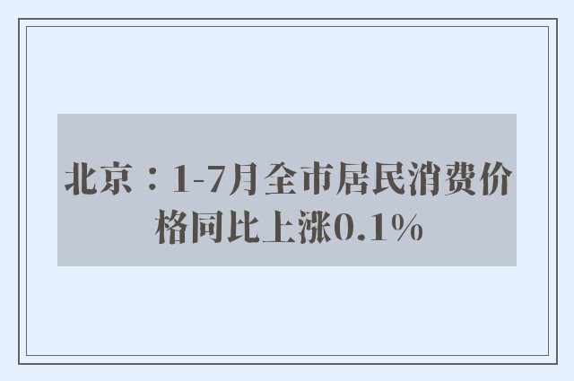 北京：1-7月全市居民消费价格同比上涨0.1%