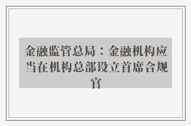 金融监管总局：金融机构应当在机构总部设立首席合规官