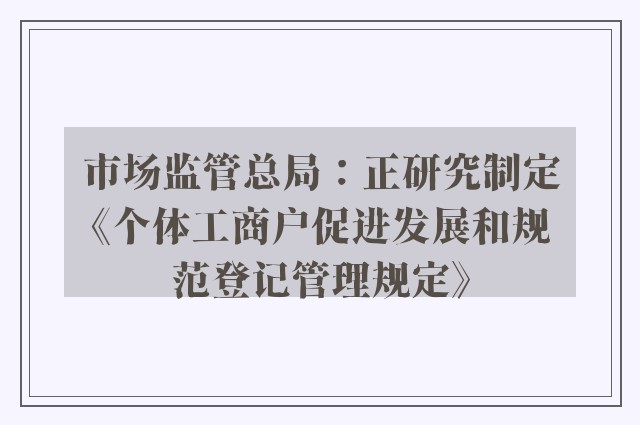 市场监管总局：正研究制定《个体工商户促进发展和规范登记管理规定》