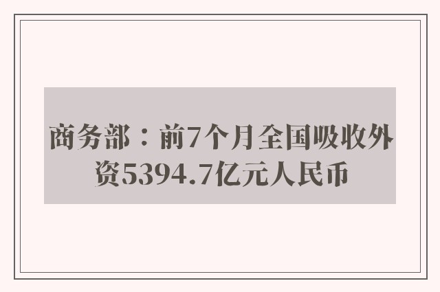 商务部：前7个月全国吸收外资5394.7亿元人民币