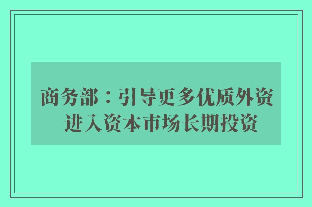 商务部：引导更多优质外资  进入资本市场长期投资