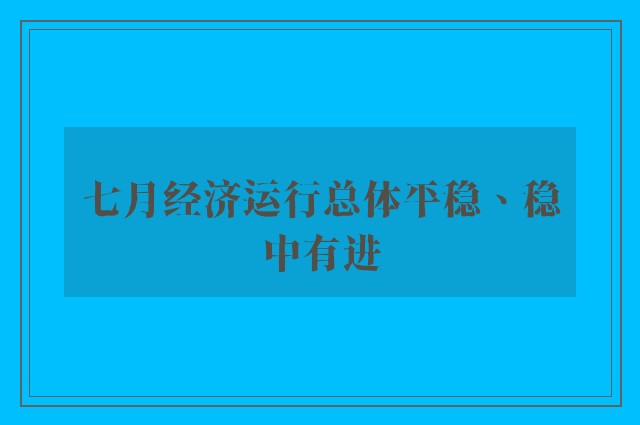 七月经济运行总体平稳、稳中有进